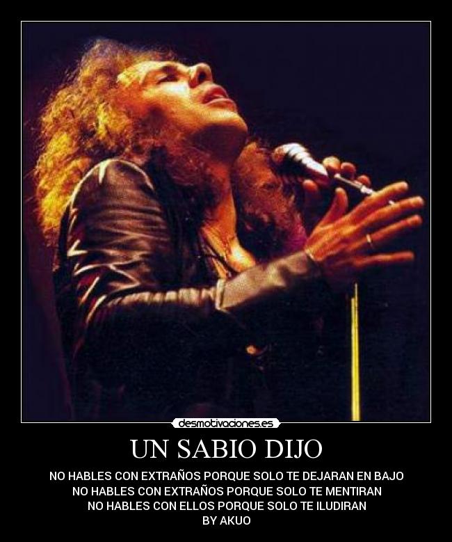 UN SABIO DIJO - NO HABLES CON EXTRAÑOS PORQUE SOLO TE DEJARAN EN BAJO
NO HABLES CON EXTRAÑOS PORQUE SOLO TE MENTIRAN
NO HABLES CON ELLOS PORQUE SOLO TE ILUDIRAN
BY AKUO