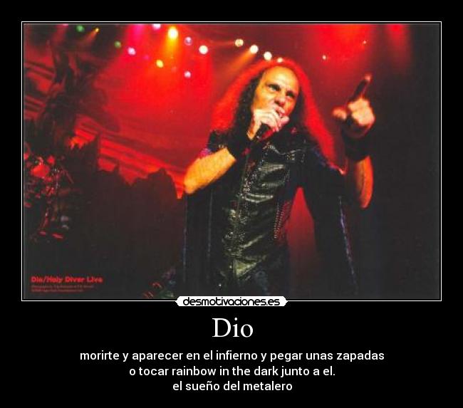 Dio - morirte y aparecer en el infierno y pegar unas zapadas
o tocar rainbow in the dark junto a el.
el sueño del metalero