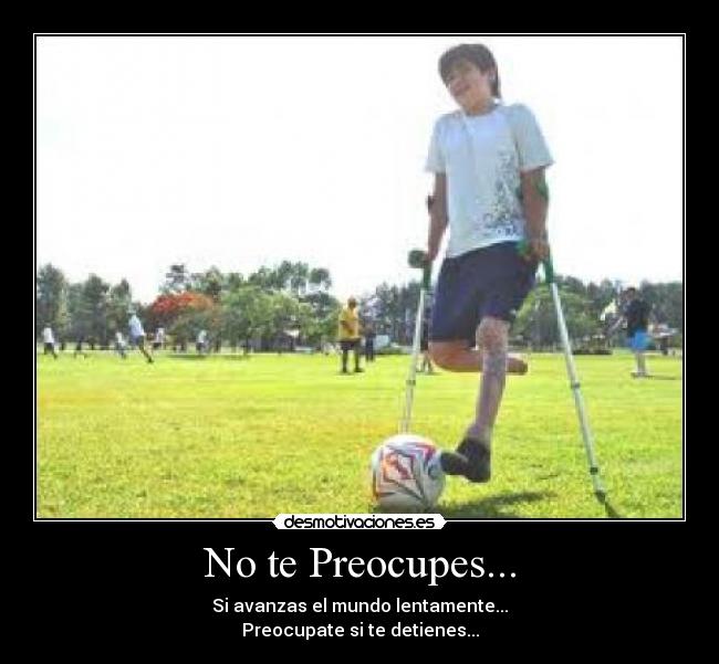 No te Preocupes... - Si avanzas el mundo lentamente...
Preocupate si te detienes...