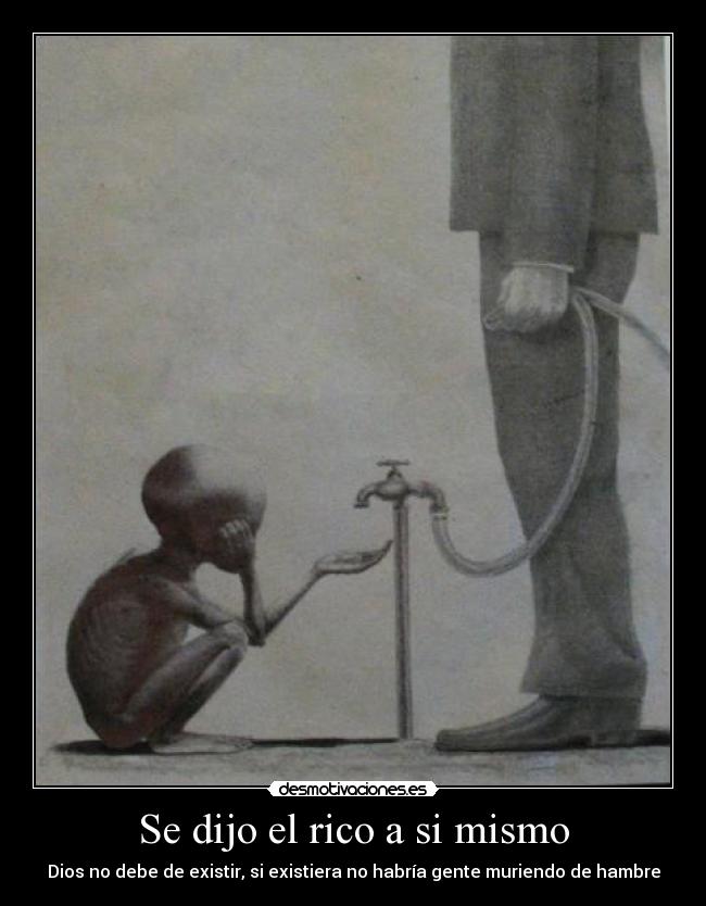 Se dijo el rico a si mismo - Dios no debe de existir, si existiera no habría gente muriendo de hambre