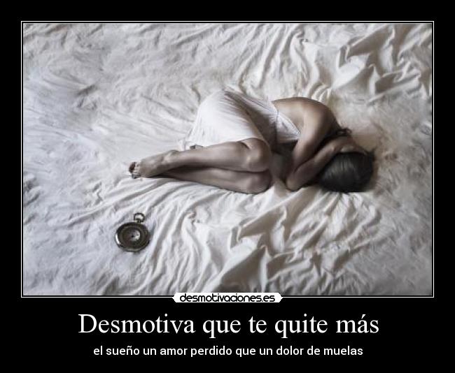 Desmotiva que te quite más - el sueño un amor perdido que un dolor de muelas
