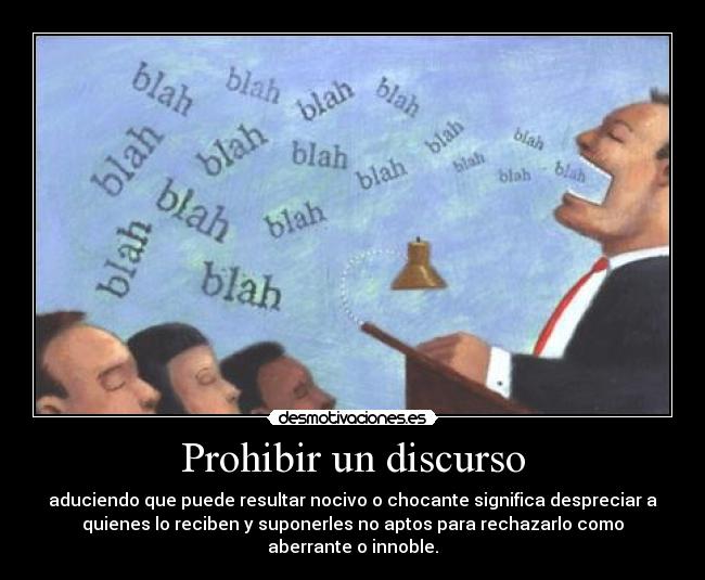 Prohibir un discurso - aduciendo que puede resultar nocivo o chocante significa despreciar a
quienes lo reciben y suponerles no aptos para rechazarlo como
aberrante o innoble.