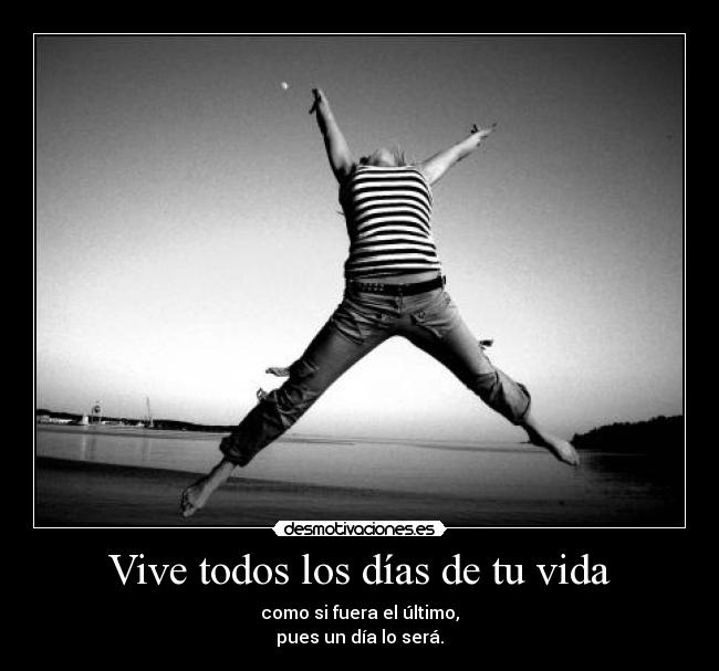 Vive todos los días de tu vida - como si fuera el último,
pues un día lo será.