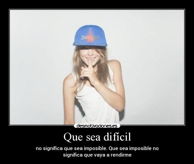 Que sea difícil - no significa que sea imposible. Que sea imposible no
significa que vaya a rendirme