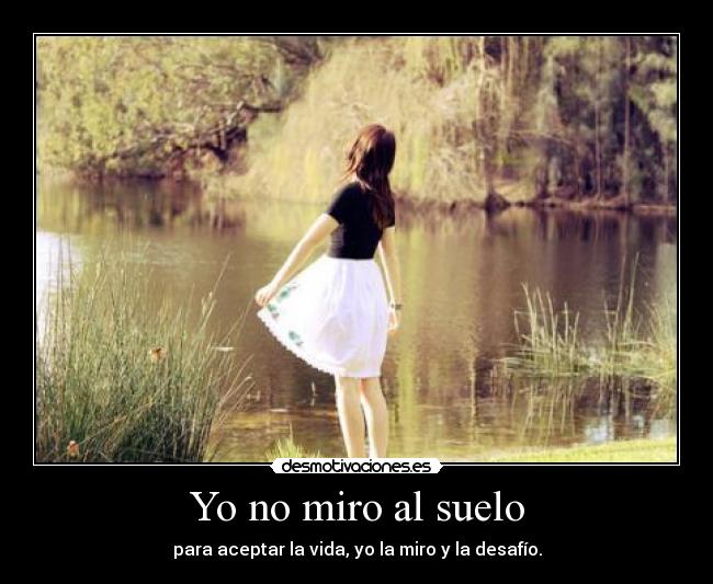 Yo no miro al suelo - para aceptar la vida, yo la miro y la desafío.