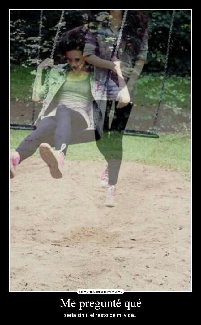 Me pregunté qué - sería sin ti el resto de mi vida...