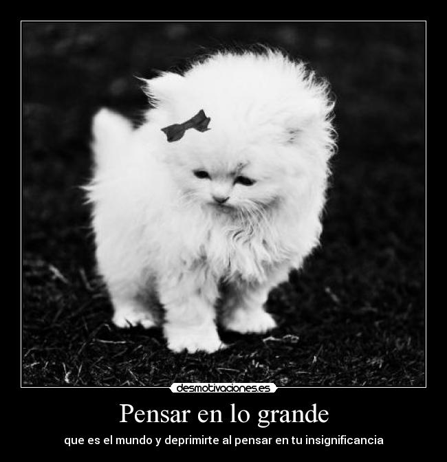 Pensar en lo grande - que es el mundo y deprimirte al pensar en tu insignificancia