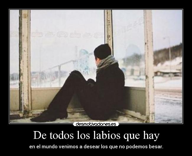 De todos los labios que hay - en el mundo venimos a desear los que no podemos besar.