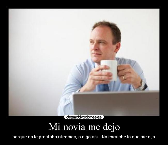 Mi novia me dejo - porque no le prestaba atencion, o algo asi....No escuche lo que me dijo.