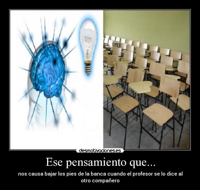 Ese pensamiento que... - nos causa bajar los pies de la banca cuando el profesor se lo dice al otro compañero