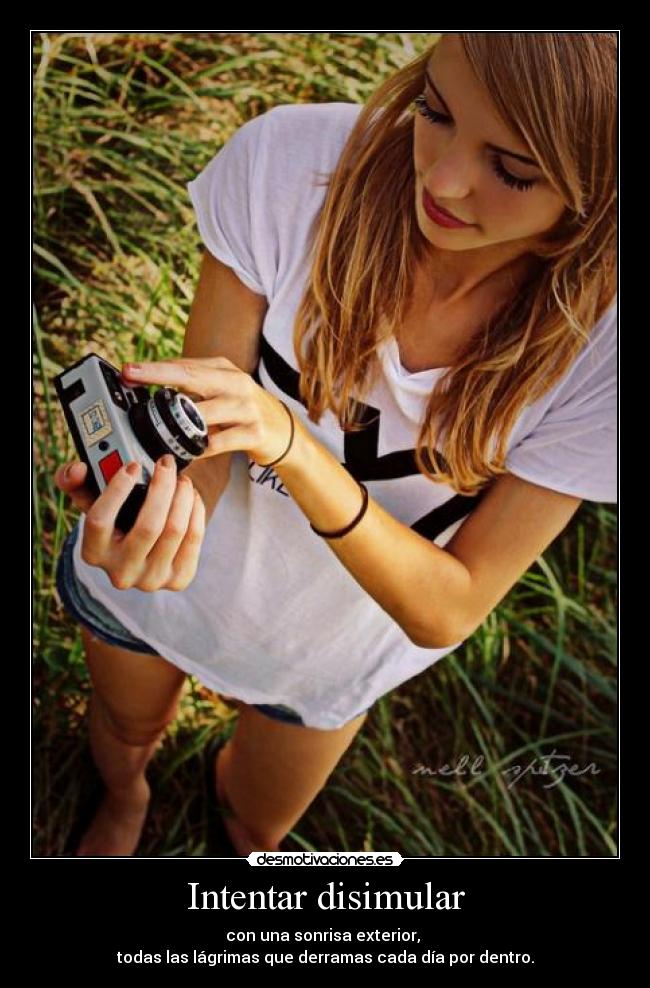 Intentar disimular - con una sonrisa exterior,
todas las lágrimas que derramas cada día por dentro.