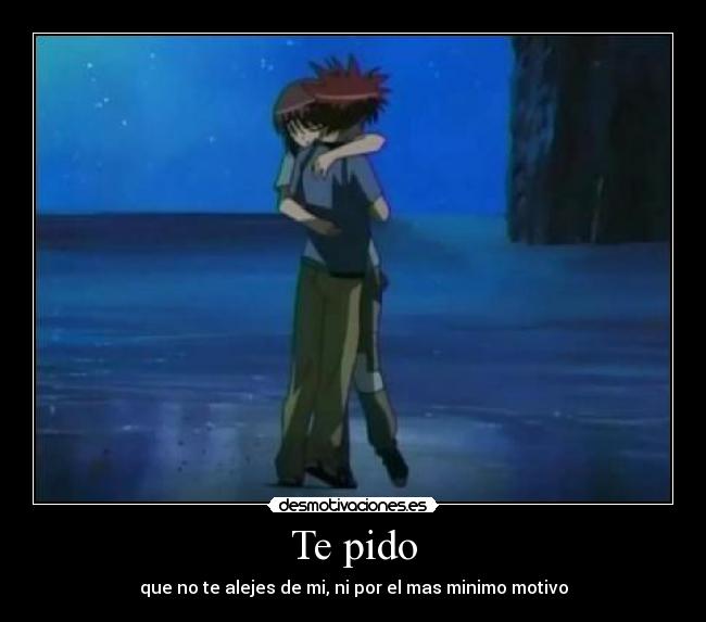 Te pido - que no te alejes de mi, ni por el mas minimo motivo