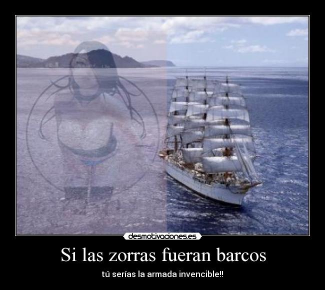 Si las zorras fueran barcos - tú serías la armada invencible!!