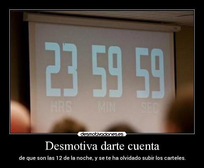 Desmotiva darte cuenta - de que son las 12 de la noche, y se te ha olvidado subir los carteles.