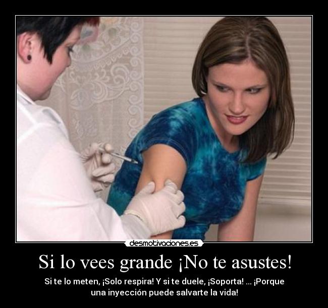 Si lo vees grande ¡No te asustes! - Si te lo meten, ¡Solo respira! Y si te duele, ¡Soporta! ... ¡Porque
una inyección puede salvarte la vida!