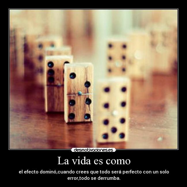 La vida es como - el efecto dominó,cuando crees que todo será perfecto con un solo
error,todo se derrumba.