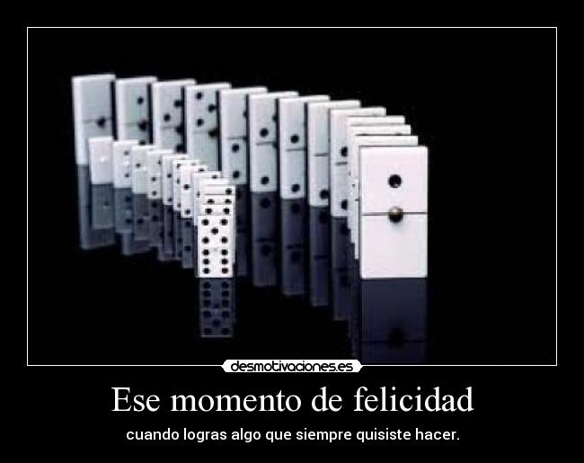 Ese momento de felicidad - cuando logras algo que siempre quisiste hacer.