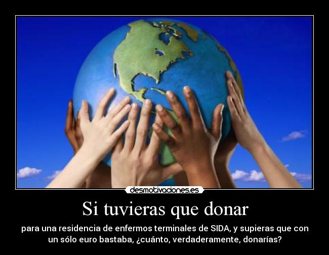 Si tuvieras que donar - para una residencia de enfermos terminales de SIDA, y supieras que con
un sólo euro bastaba, ¿cuánto, verdaderamente, donarías?