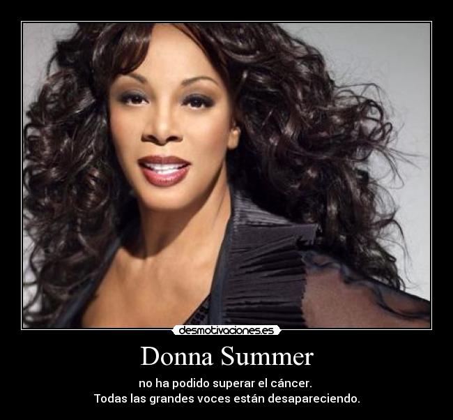 Donna Summer - no ha podido superar el cáncer.
Todas las grandes voces están desapareciendo.