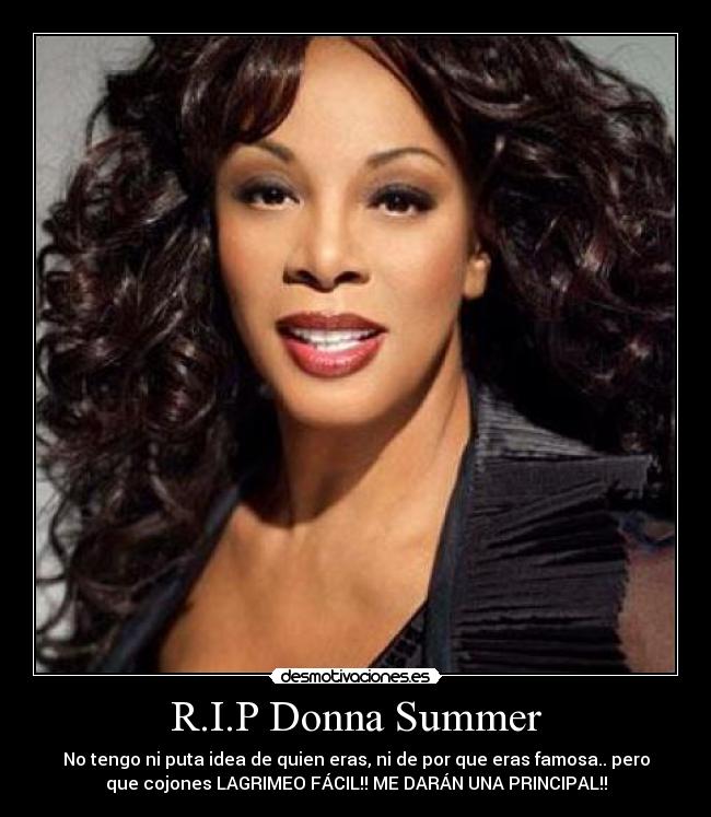 R.I.P Donna Summer - No tengo ni puta idea de quien eras, ni de por que eras famosa.. pero
que cojones LAGRIMEO FÁCIL!! ME DARÁN UNA PRINCIPAL!!