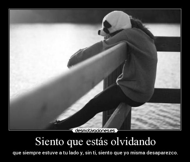 Siento que estás olvidando - que siempre estuve a tu lado y, sin ti, siento que yo misma desaparezco.