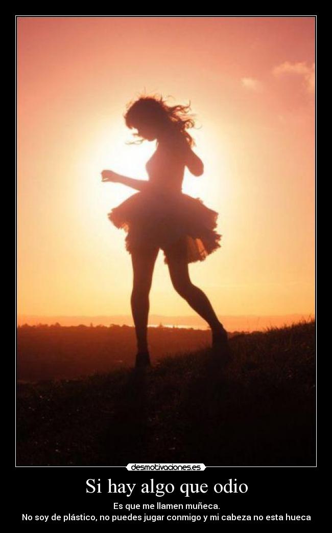 Si hay algo que odio - Es que me llamen muñeca.
No soy de plástico, no puedes jugar conmigo y mi cabeza no esta hueca