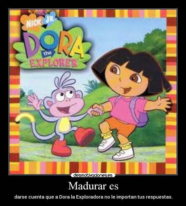 Madurar es - darse cuenta que a Dora la Exploradora no le importan tus respuestas.