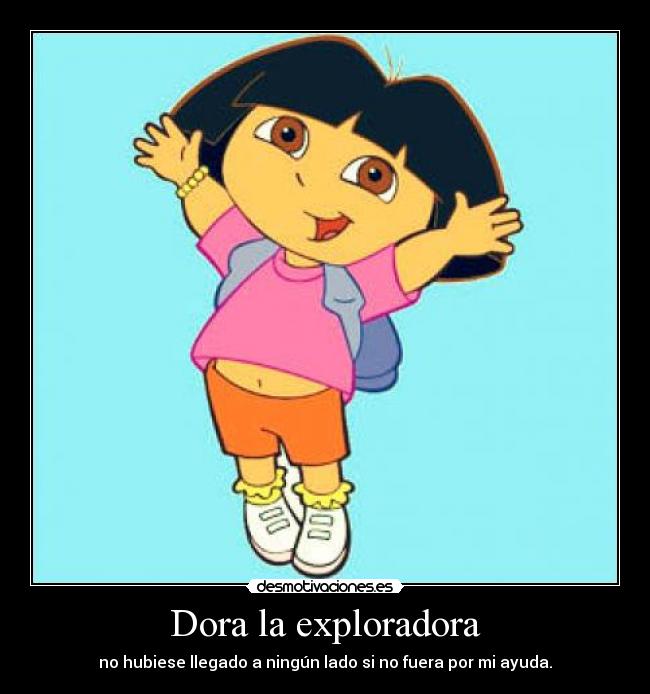 Dora la exploradora - no hubiese llegado a ningún lado si no fuera por mi ayuda.
