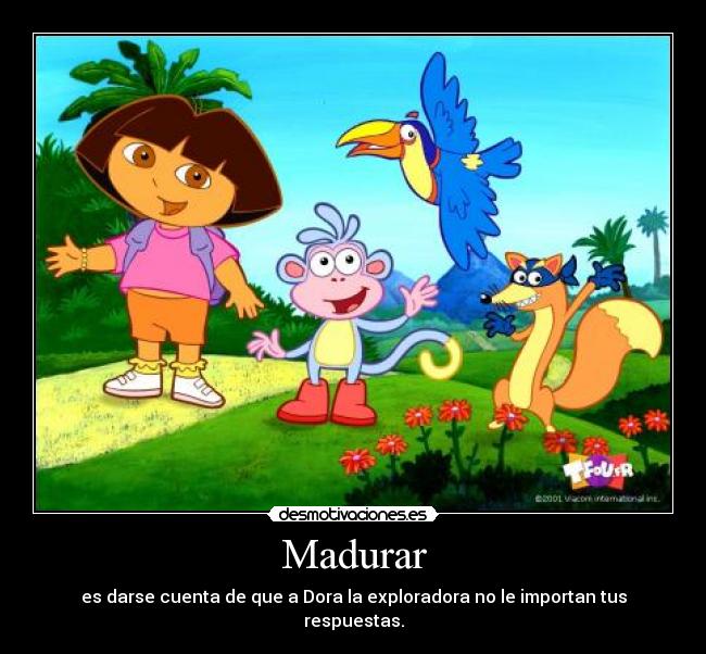 Madurar - es darse cuenta de que a Dora la exploradora no le importan tus respuestas.