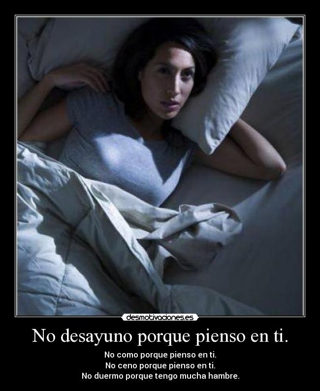 No desayuno porque pienso en ti. - No como porque pienso en ti.
No ceno porque pienso en ti.
No duermo porque tengo mucha hambre.