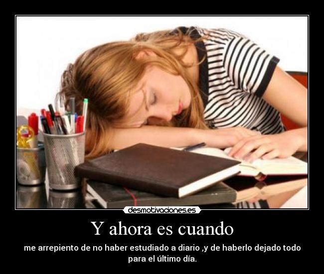 Y ahora es cuando - me arrepiento de no haber estudiado a diario ,y de haberlo dejado todo
para el último día.