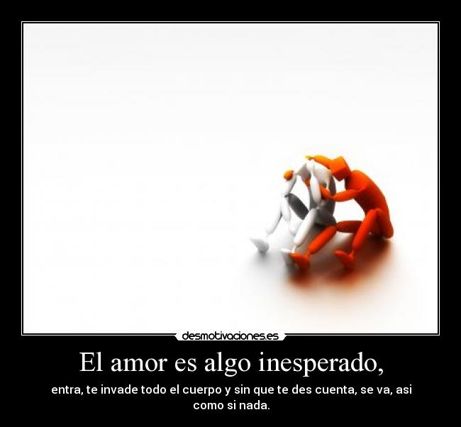 El amor es algo inesperado, - entra, te invade todo el cuerpo y sin que te des cuenta, se va, asi como si nada.