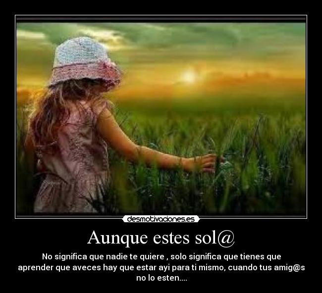 Aunque estes sol@ - No significa que nadie te quiere , solo significa que tienes que
aprender que aveces hay que estar ayi para ti mismo, cuando tus amig@s
no lo esten....
