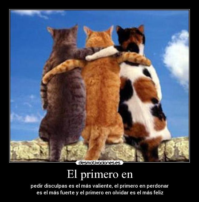 El primero en - pedir disculpas es el más valiente, el primero en perdonar
es el más fuerte y el primero en olvidar es el más feliz