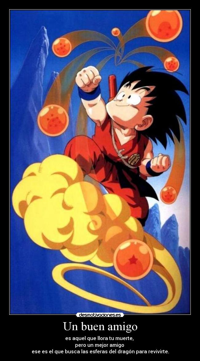Un buen amigo - es aquel que llora tu muerte,
pero un mejor amigo
ese es el que busca las esferas del dragón para revivirte.