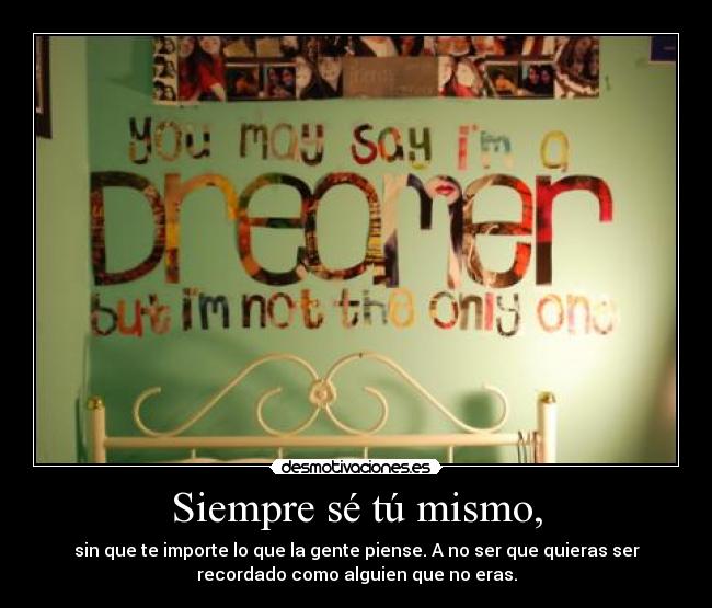 Siempre sé tú mismo, - sin que te importe lo que la gente piense. A no ser que quieras ser
recordado como alguien que no eras.
