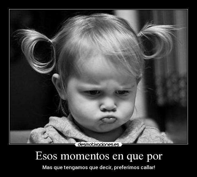 Esos momentos en que por - Mas que tengamos que decir, preferimos callar!