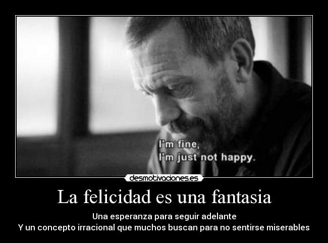 La felicidad es una fantasia - Una esperanza para seguir adelante
Y un concepto irracional que muchos buscan para no sentirse miserables