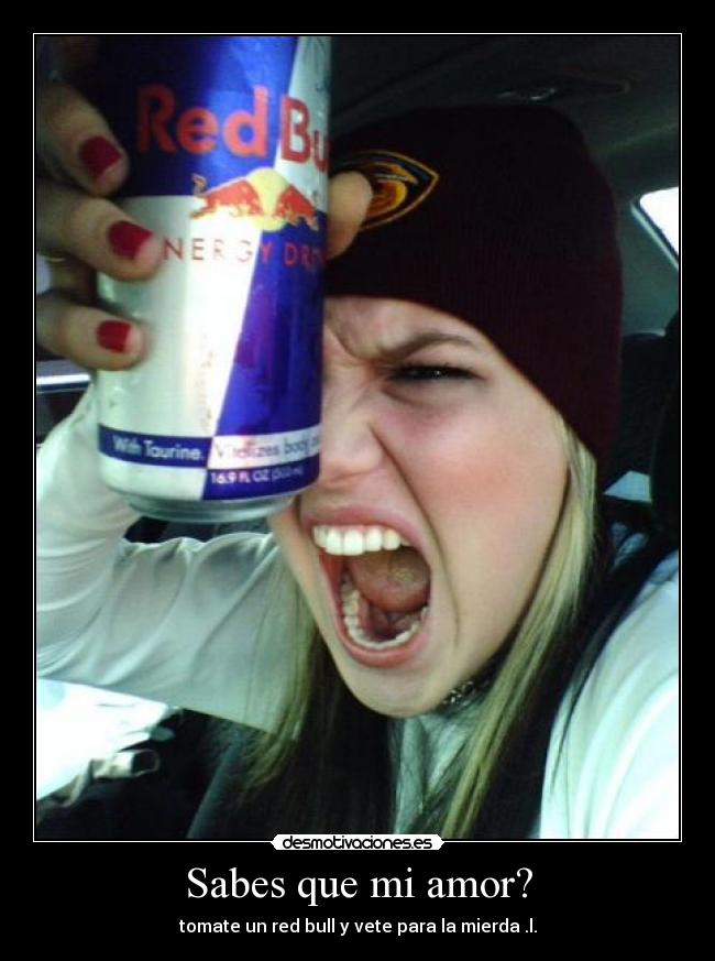 Sabes que mi amor? - tomate un red bull y vete para la mierda .l.