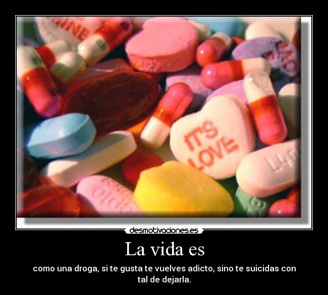 La vida es - como una droga, si te gusta te vuelves adicto, sino te suicidas con tal de dejarla.