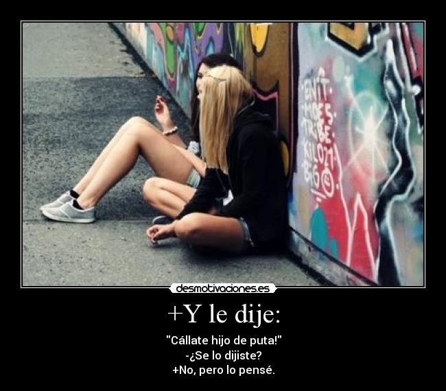 +Y le dije: - Cállate hijo de puta!
-¿Se lo dijiste?
+No, pero lo pensé.