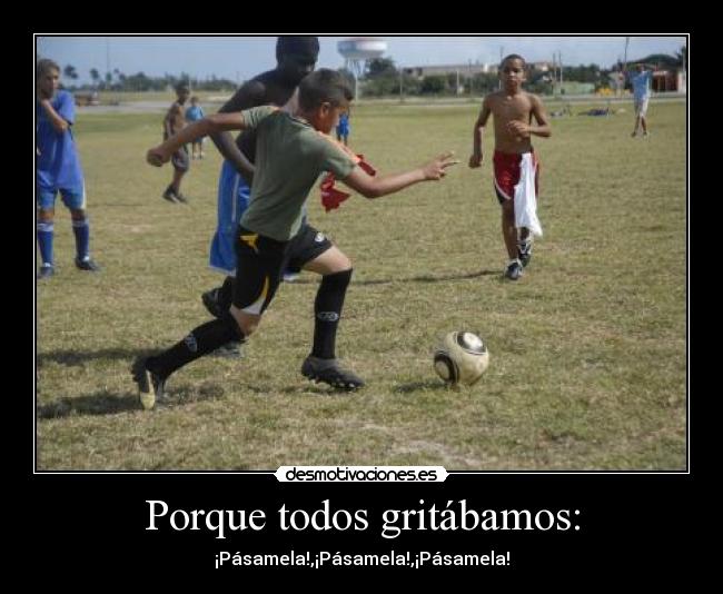 Porque todos gritábamos: - ¡Pásamela!,¡Pásamela!,¡Pásamela!