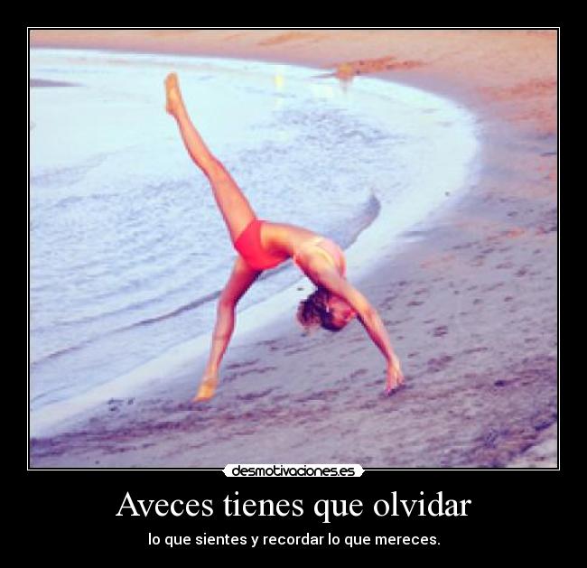 Aveces tienes que olvidar - lo que sientes y recordar lo que mereces.