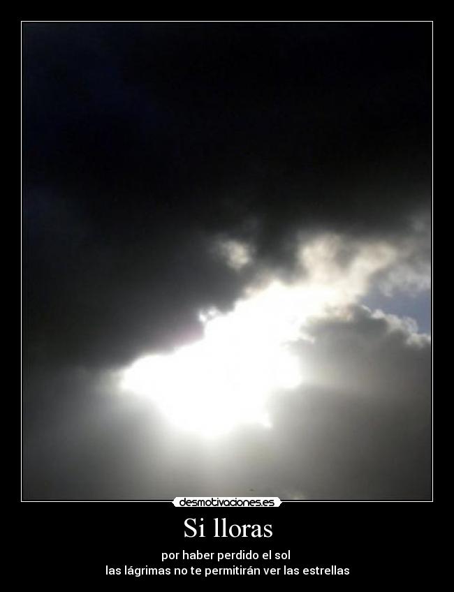Si lloras - por haber perdido el sol
las lágrimas no te permitirán ver las estrellas