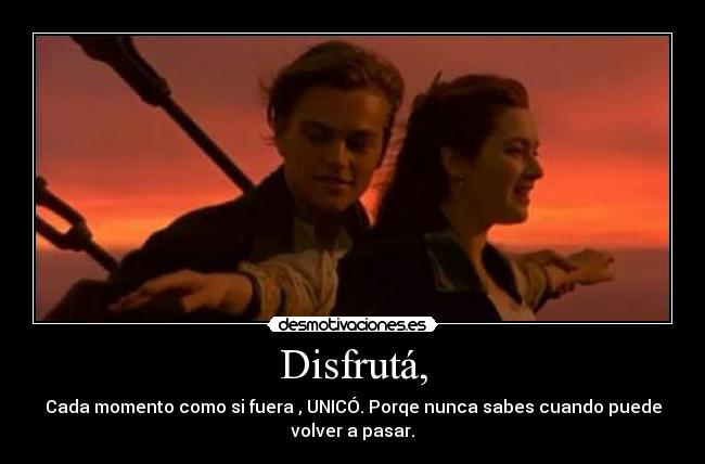 Disfrutá, - Cada momento como si fuera , UNICÓ. Porqe nunca sabes cuando puede
volver a pasar.