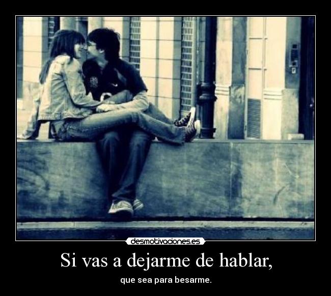 Si vas a dejarme de hablar, - que sea para besarme.