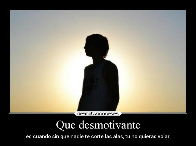 Que desmotivante - es cuando sin que nadie te corte las alas, tu no quieras volar.