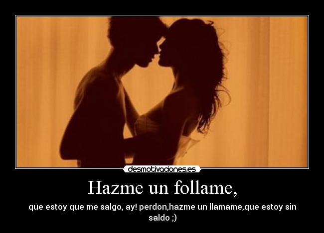 Hazme un follame, - que estoy que me salgo, ay! perdon,hazme un llamame,que estoy sin saldo ;)