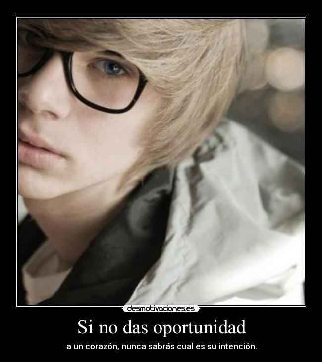 Si no das oportunidad - a un corazón, nunca sabrás cual es su intención.