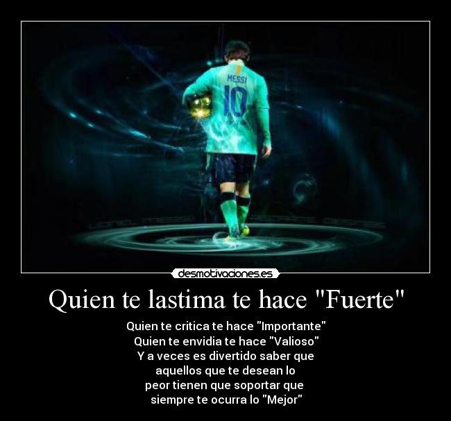 Quien te lastima te hace Fuerte - Quien te critica te hace Importante
Quien te envidia te hace Valioso
Y a veces es divertido saber que
aquellos que te desean lo
peor tienen que soportar que
siempre te ocurra lo Mejor